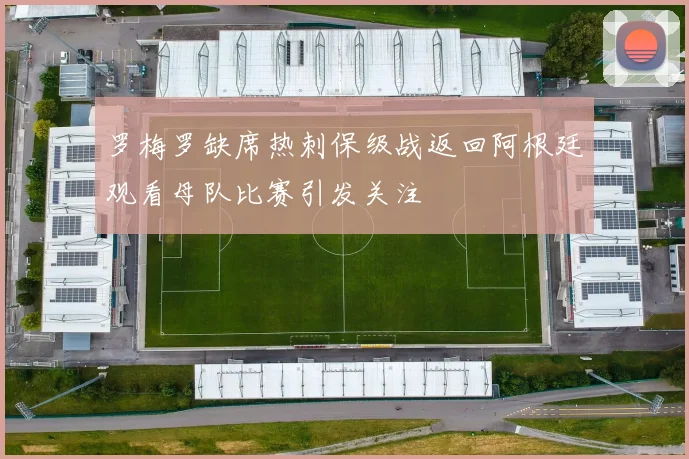 罗梅罗缺席热刺保级战返回阿根廷观看母队比赛引发关注