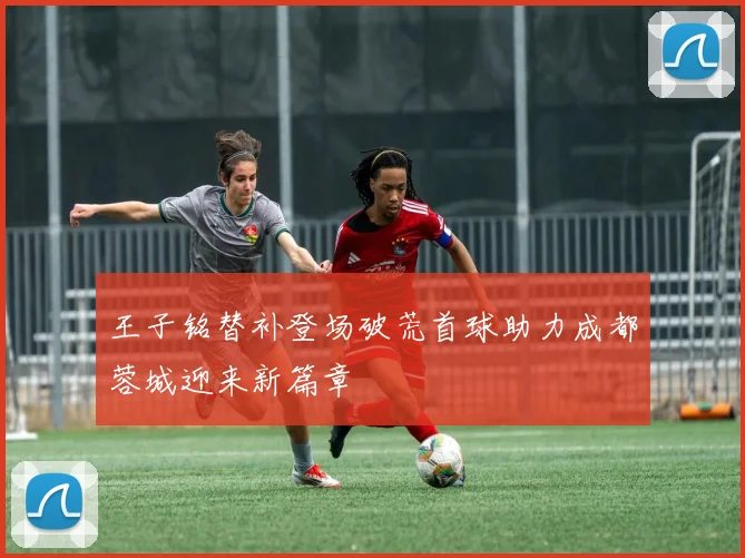 王子铭替补登场破荒首球助力成都蓉城迎来新篇章