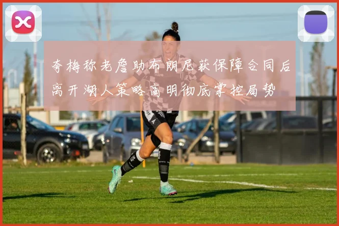 夸梅称老詹助布朗尼获保障合同后离开湖人策略高明彻底掌控局势