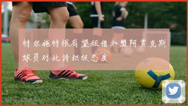 特尔施特根有望租借加盟阿贾克斯球员对此持积极态度