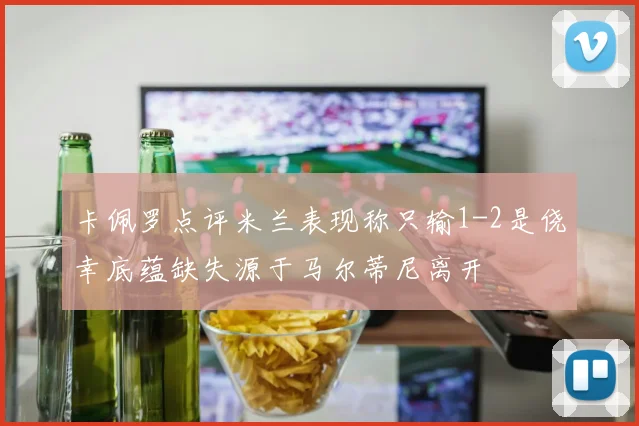 卡佩罗点评米兰表现称只输1-2是侥幸底蕴缺失源于马尔蒂尼离开