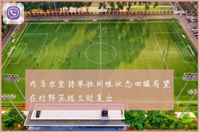内马尔坚持单独训练状态回暖有望在对阵苏格兰时复出