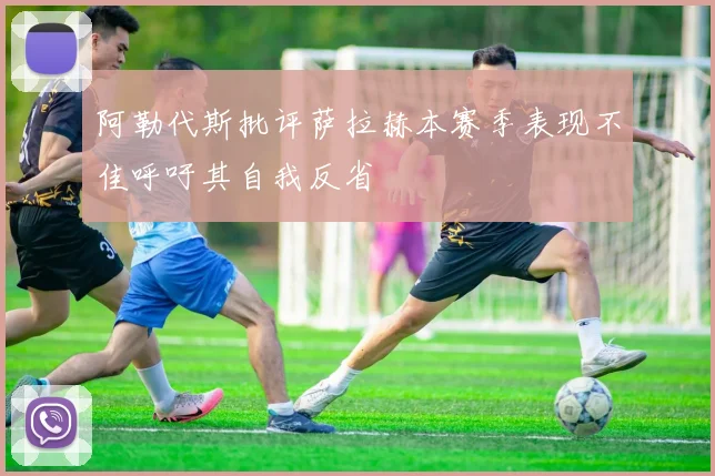 阿勒代斯批评萨拉赫本赛季表现不佳呼吁其自我反省
