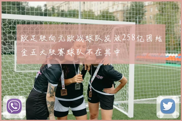 欧足联向无欧战球队发放258亿团结金五大联赛球队不在其中