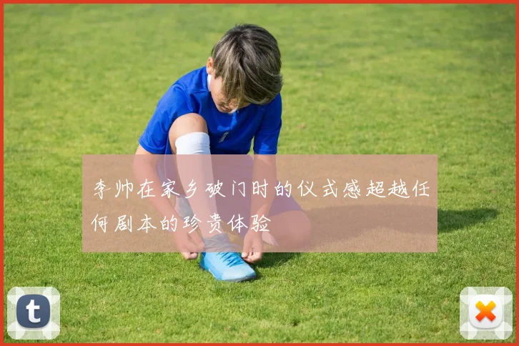 李帅在家乡破门时的仪式感超越任何剧本的珍贵体验