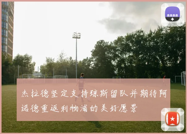 杰拉德坚定支持琼斯留队并期待阿诺德重返利物浦的美好愿景