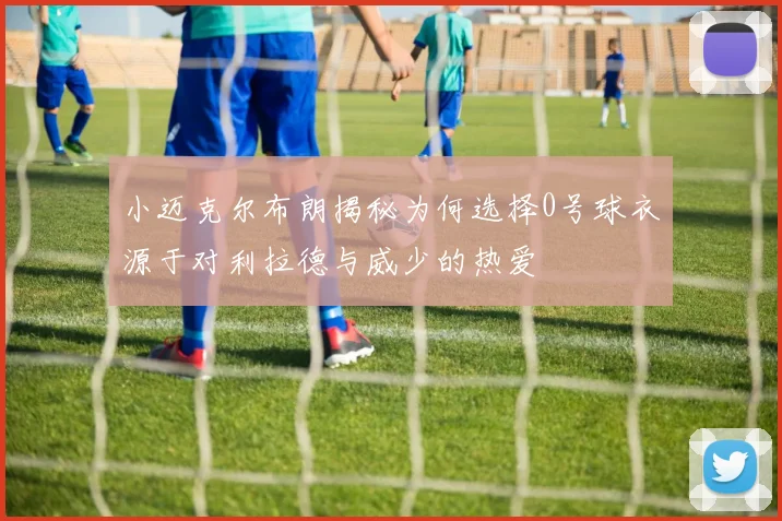 小迈克尔布朗揭秘为何选择0号球衣源于对利拉德与威少的热爱