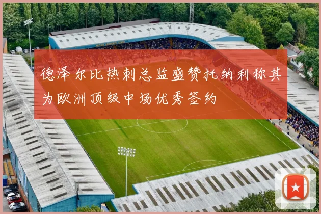 德泽尔比热刺总监盛赞托纳利称其为欧洲顶级中场优秀签约