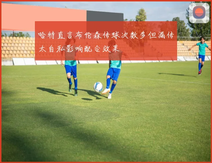 哈特直言布伦森传球次数多但漏传太自私影响配合效果