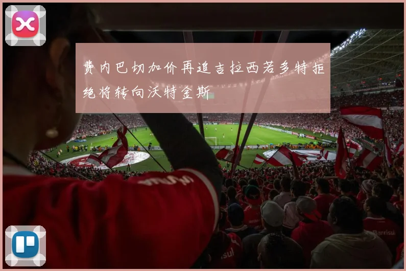 费内巴切加价再追吉拉西若多特拒绝将转向沃特金斯