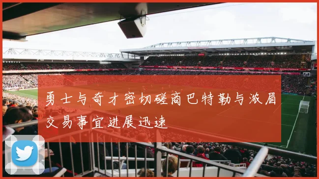勇士与奇才密切磋商巴特勒与浓眉交易事宜进展迅速