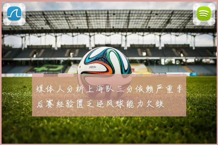 媒体人分析上海队三分依赖严重季后赛经验匮乏逆风球能力欠缺