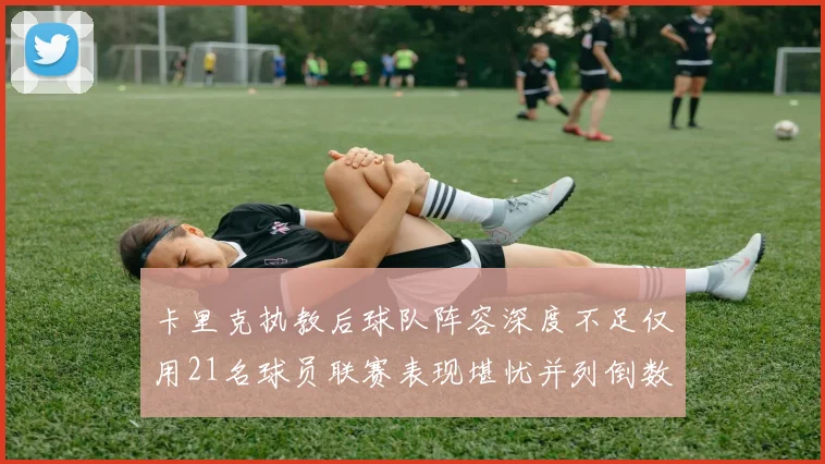 卡里克执教后球队阵容深度不足仅用21名球员联赛表现堪忧并列倒数第一
